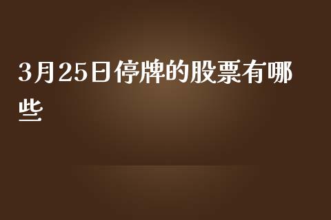 3月25日停牌的股票有哪些_https://cj007.lansai.wang_债券资讯_第1张