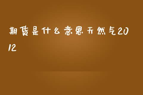 期货是什么意思天然气2012_https://cj007.lansai.wang_财经新闻_第1张