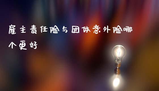 雇主责任险与团体意外险哪个更好_https://cj007.lansai.wang_全球市场_第1张