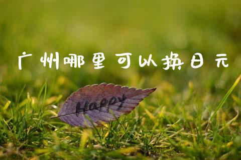 广州哪里可以换日元_https://cj007.lansai.wang_债券资讯_第1张