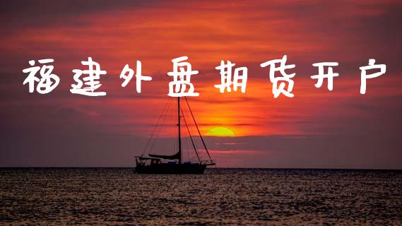 福建外盘期货开户_https://cj007.lansai.wang_外汇交易_第1张