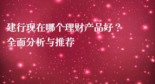 建行现在哪个理财产品好?全面分析与推荐_全球市场_第1张_期货开户_金融监管_外汇交易_债券资讯_全球市场_财经新闻 建行现在哪个理财产品好?全面分析与推荐_https://cj007.lansai.wang_全球市场_第1张