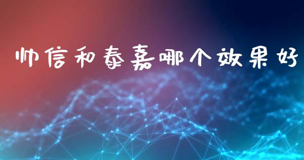 帅信和泰嘉哪个效果好_https://cj007.lansai.wang_全球市场_第1张
