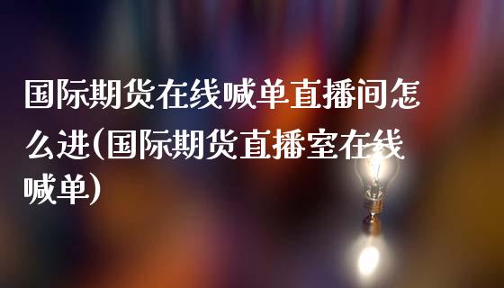 国际期货在线喊单直播间怎么进(国际期货直播室在线喊单)_https://cj007.lansai.wang_债券资讯_第1张