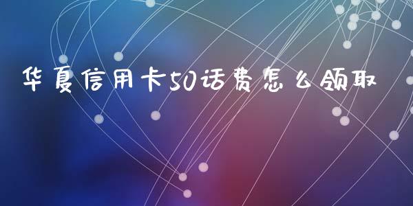 华夏信用卡50话费怎么领取_https://cj007.lansai.wang_债券资讯_第1张
