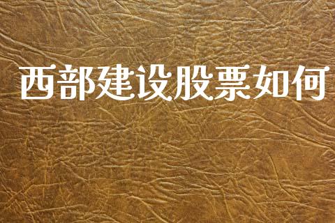 西部建设股票如何_https://cj007.lansai.wang_债券资讯_第1张