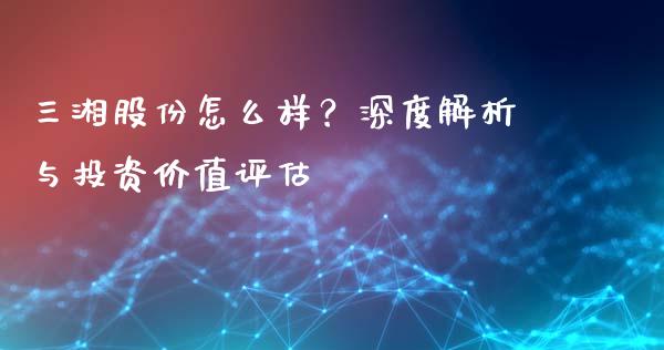 三湘股份怎么样？深度解析与投资价值评估_https://cj007.lansai.wang_金融监管_第1张