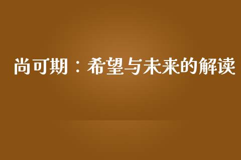 尚可期：希望与未来的解读_https://cj007.lansai.wang_外汇交易_第1张