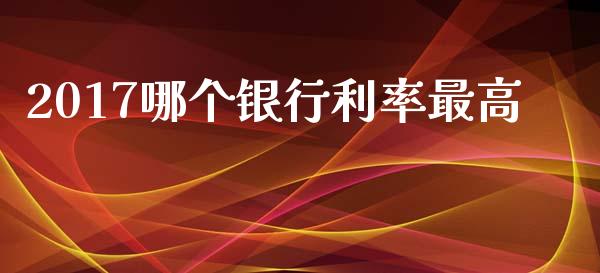 2017哪个银行利率最高_https://cj007.lansai.wang_期货开户_第1张