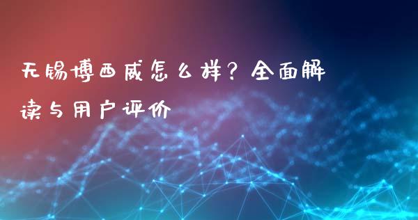 无锡博西威怎么样？全面解读与用户评价_https://cj007.lansai.wang_金融监管_第1张