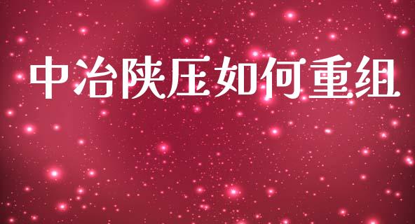 中冶陕压如何重组_https://cj007.lansai.wang_债券资讯_第1张