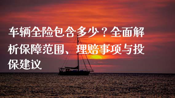 车辆全险包含多少？全面解析保障范围、理赔事项与投保建议_https://cj007.lansai.wang_债券资讯_第1张