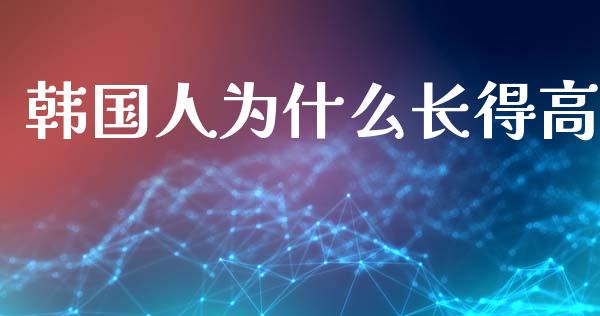 韩国人为什么长得高_https://cj007.lansai.wang_期货开户_第1张