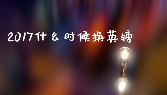 2017什么时候换英镑_https://cj007.lansai.wang_债券资讯_第1张