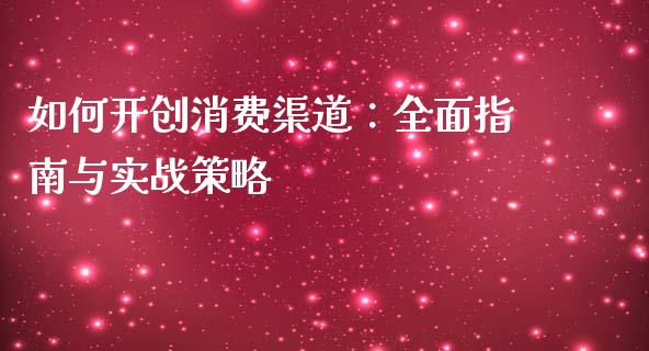 如何开创消费渠道:全面指南与实战策略_财经新闻_第1张_期货开户_金融监管_外汇交易_债券资讯_全球市场_财经新闻 如何开创消费渠道:全面指南与实战策略_https://cj007.lansai.wang_财经新闻_第1张