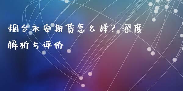 烟台永安期货怎么样？深度解析与评价_https://cj007.lansai.wang_外汇交易_第1张