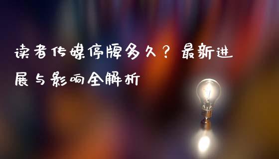 读者传媒停牌多久？最新进展与影响全解析_https://cj007.lansai.wang_债券资讯_第1张