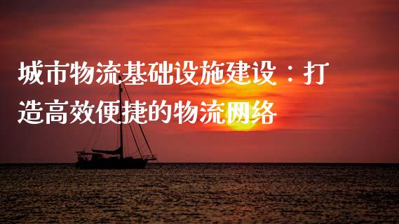 城市物流基础设施建设：打造高效便捷的物流网络_https://cj007.lansai.wang_金融监管_第1张