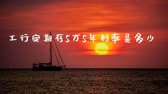 工行定期存5万5年利率是多少_https://cj007.lansai.wang_全球市场_第1张