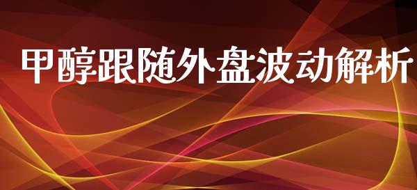 甲醇跟随外盘波动解析_https://cj007.lansai.wang_外汇交易_第1张