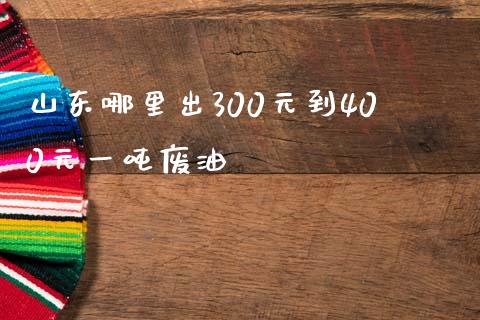 山东哪里出300元到400元一吨废油_https://cj007.lansai.wang_债券资讯_第1张