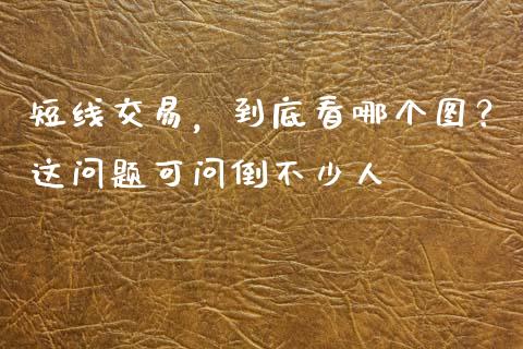 短线交易，到底看哪个图？这问题可问倒不少人_https://cj007.lansai.wang_期货开户_第1张