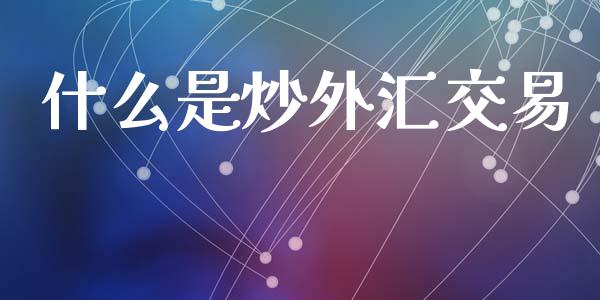 什么是炒外汇交易_https://cj007.lansai.wang_全球市场_第1张