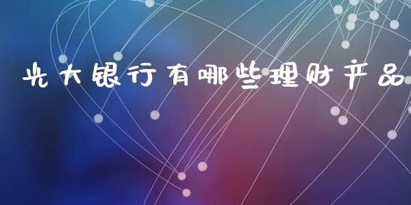 光大银行有哪些理财产品_https://cj007.lansai.wang_全球市场_第1张