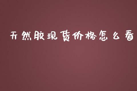 天然胶现货价格怎么看_https://cj007.lansai.wang_财经新闻_第1张