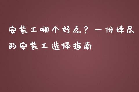 安装工哪个好点？一份详尽的安装工选择指南_https://cj007.lansai.wang_全球市场_第1张