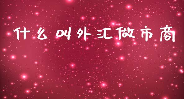 什么叫外汇做市商_https://cj007.lansai.wang_全球市场_第1张