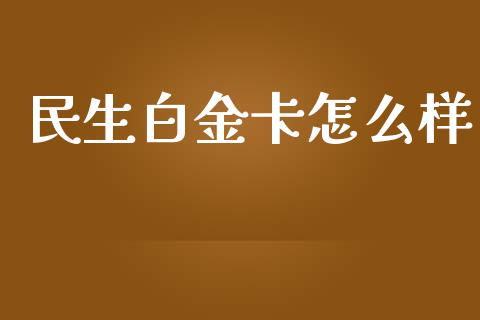 民生白金卡怎么样_https://cj007.lansai.wang_全球市场_第1张