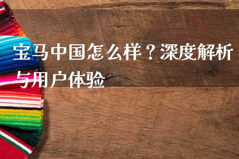 宝马中国怎么样？深度解析与用户体验_https://cj007.lansai.wang_外汇交易_第1张