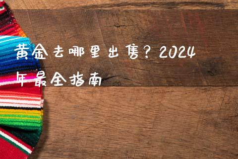 黄金去哪里出售?2024年最全指南_金融监管_第1张_期货开户_金融监管_外汇交易_债券资讯_全球市场_财经新闻 黄金去哪里出售?2024年最全指南_https://cj007.lansai.wang_金融监管_第1张
