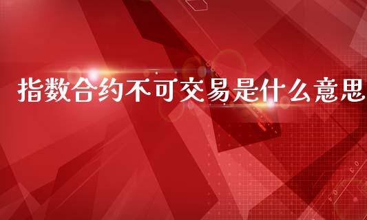 指数合约不可交易是什么意思_https://cj007.lansai.wang_财经新闻_第1张