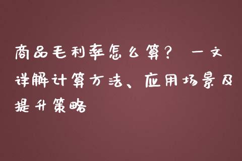 商品毛利率怎么算？ 一文详解计算方法、应用场景及提升策略_https://cj007.lansai.wang_期货开户_第1张
