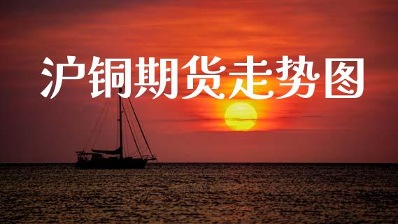 沪铜期货走势图_https://cj007.lansai.wang_期货开户_第1张