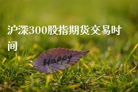 沪深300股指期货交易时间_https://cj007.lansai.wang_财经新闻_第1张