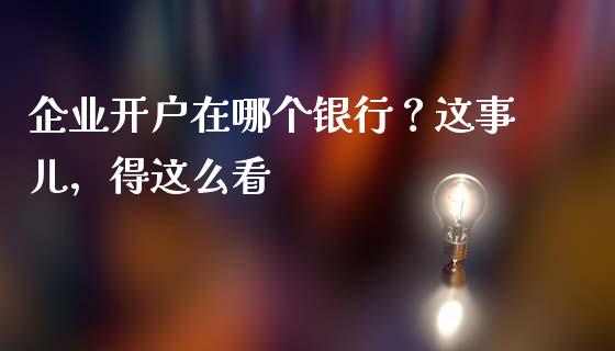 企业开户在哪个银行？这事儿，得这么看_https://cj007.lansai.wang_期货开户_第1张