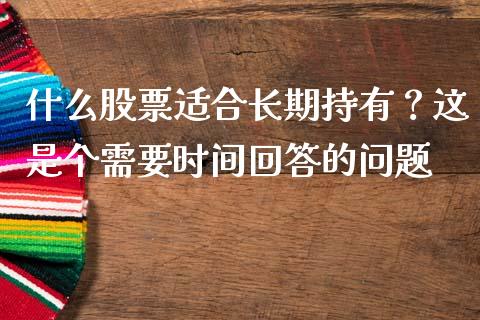 什么股票适合长期持有？这是个需要时间回答的问题_https://cj007.lansai.wang_期货开户_第1张