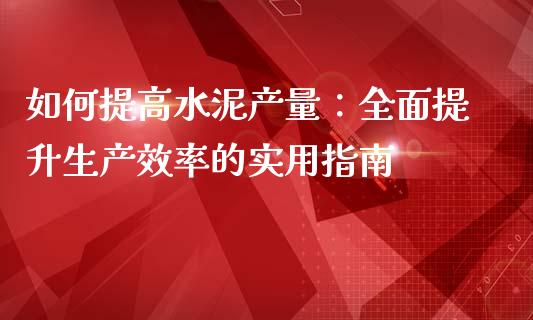 如何提高水泥产量：全面提升生产效率的实用指南_https://cj007.lansai.wang_外汇交易_第1张