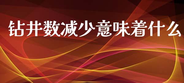钻井数减少意味着什么_https://cj007.lansai.wang_期货开户_第1张
