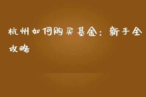 杭州如何购买基金：新手全攻略_https://cj007.lansai.wang_财经新闻_第1张