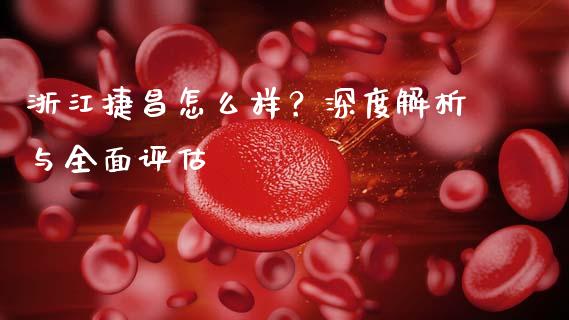浙江捷昌怎么样？深度解析与全面评估_https://cj007.lansai.wang_外汇交易_第1张