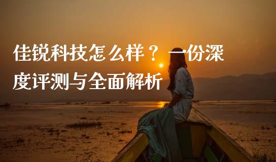 佳锐科技怎么样？ 一份深度评测与全面解析_https://cj007.lansai.wang_期货开户_第1张