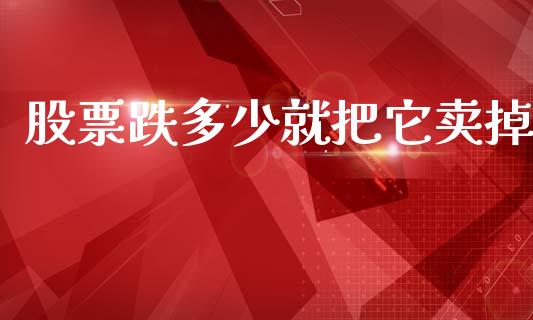 股票跌多少就把它卖掉_https://cj007.lansai.wang_财经新闻_第1张