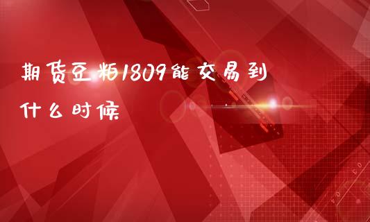 期货豆粕1809能交易到什么时候_https://cj007.lansai.wang_外汇交易_第1张