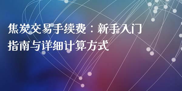 焦炭交易手续费：新手入门指南与详细计算方式_https://cj007.lansai.wang_财经新闻_第1张
