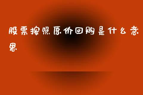 股票按照原价回购是什么意思_https://cj007.lansai.wang_外汇交易_第1张