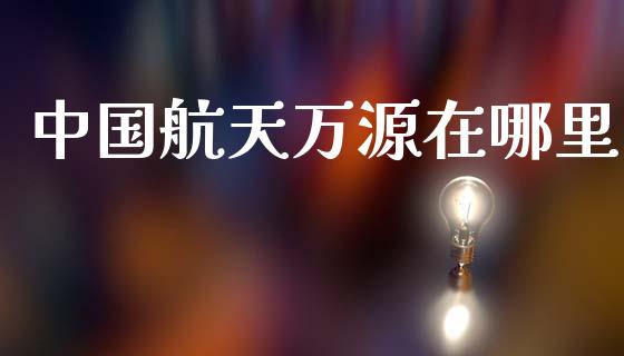 中国航天万源在哪里_https://cj007.lansai.wang_外汇交易_第1张